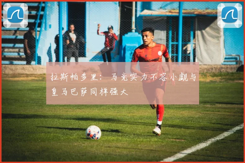 拉斯帕多里：马竞实力不容小觑与皇马巴萨同样强大