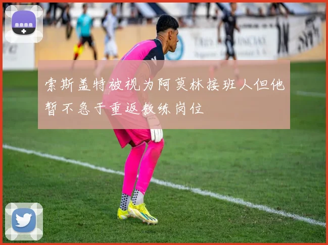索斯盖特被视为阿莫林接班人但他暂不急于重返教练岗位