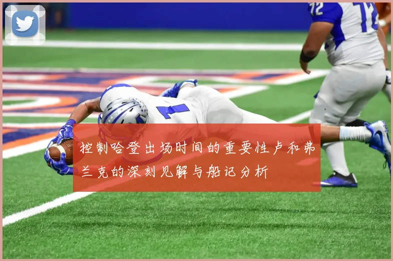 控制哈登出场时间的重要性卢和弗兰克的深刻见解与船记分析