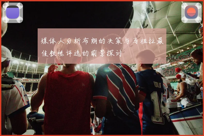 媒体人分析布朗的决策与马祖拉最佳教练评选的前景探讨