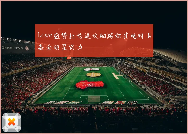 Lowe盛赞杜伦进攻细腻称其绝对具备全明星实力