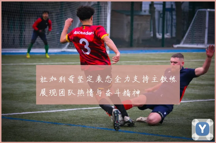 杜加利奇坚定表态全力支持主教练展现团队热情与奋斗精神