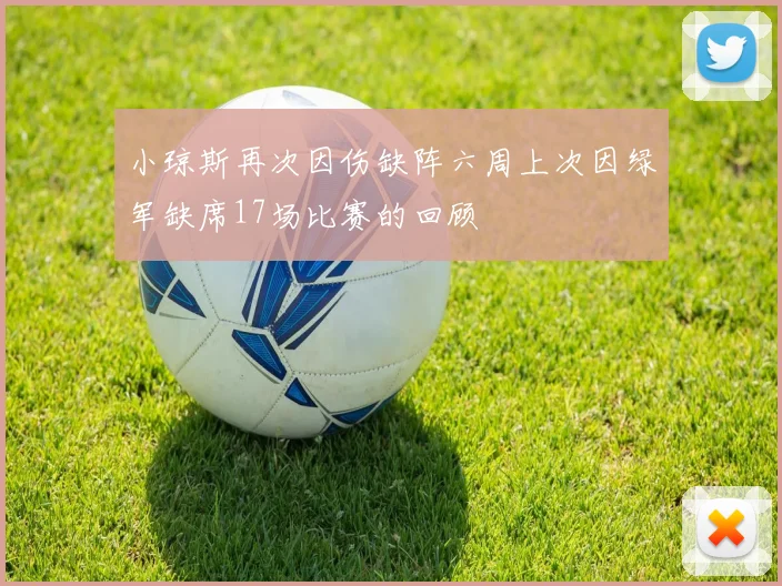 小琼斯再次因伤缺阵六周上次因绿军缺席17场比赛的回顾