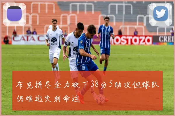 布克拼尽全力砍下38分5助攻但球队仍难逃失利命运