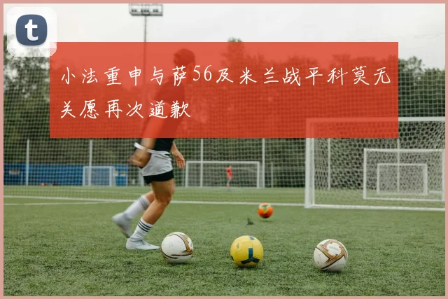 小法重申与萨56及米兰战平科莫无关愿再次道歉