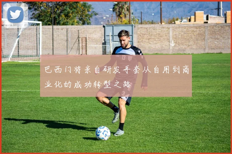 巴西门将亲自研发手套从自用到商业化的成功转型之路