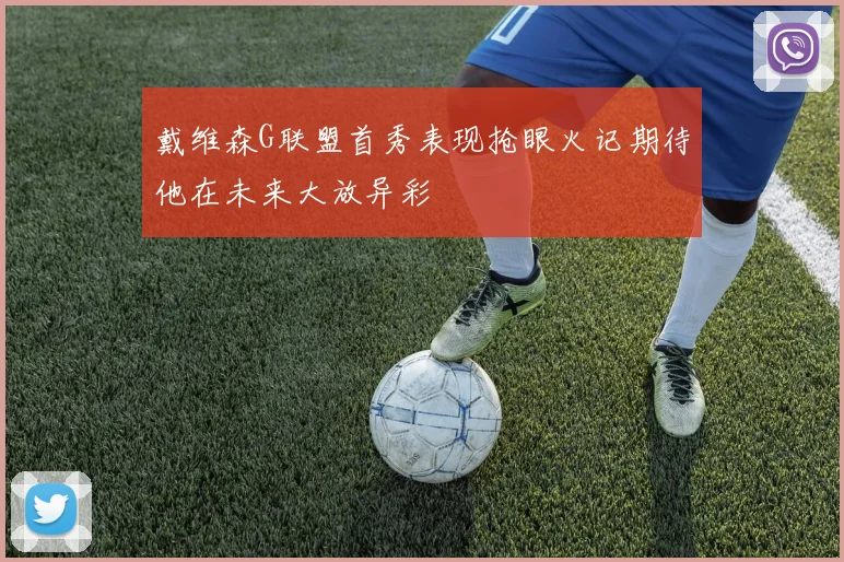 戴维森G联盟首秀表现抢眼火记期待他在未来大放异彩