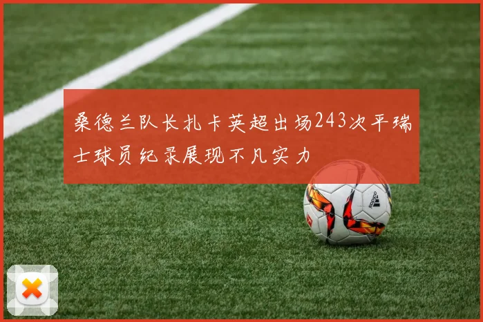 桑德兰队长扎卡英超出场243次平瑞士球员纪录展现不凡实力