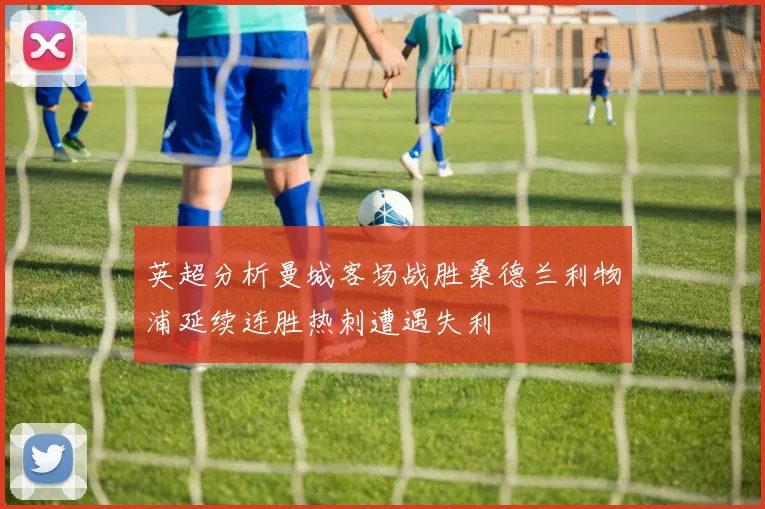 英超分析曼城客场战胜桑德兰利物浦延续连胜热刺遭遇失利