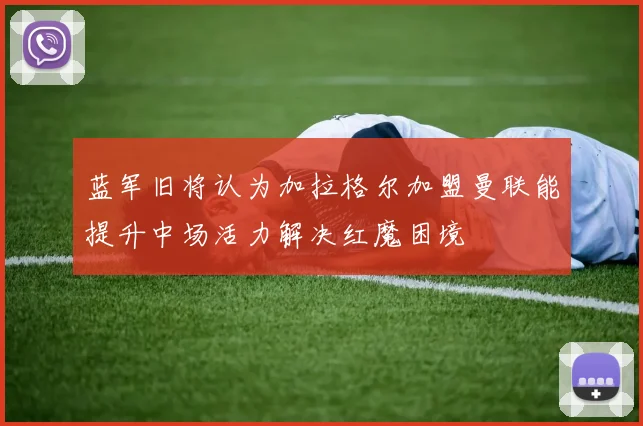 蓝军旧将认为加拉格尔加盟曼联能提升中场活力解决红魔困境