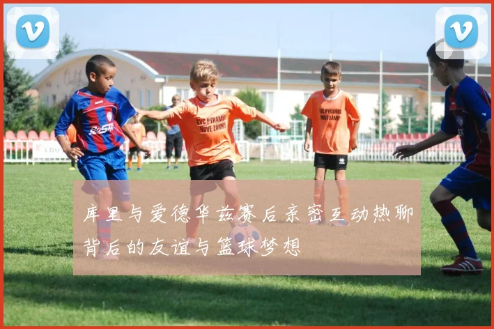 库里与爱德华兹赛后亲密互动热聊背后的友谊与篮球梦想