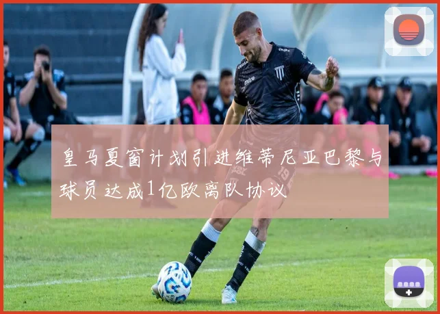 皇马夏窗计划引进维蒂尼亚巴黎与球员达成1亿欧离队协议