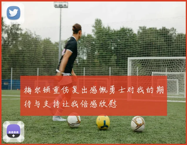 梅尔顿重伤复出感慨勇士对我的期待与支持让我倍感欣慰