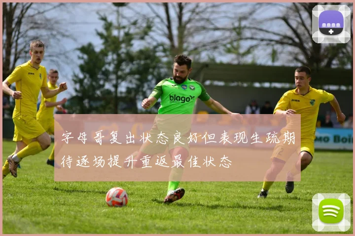 字母哥复出状态良好但表现生疏期待逐场提升重返最佳状态