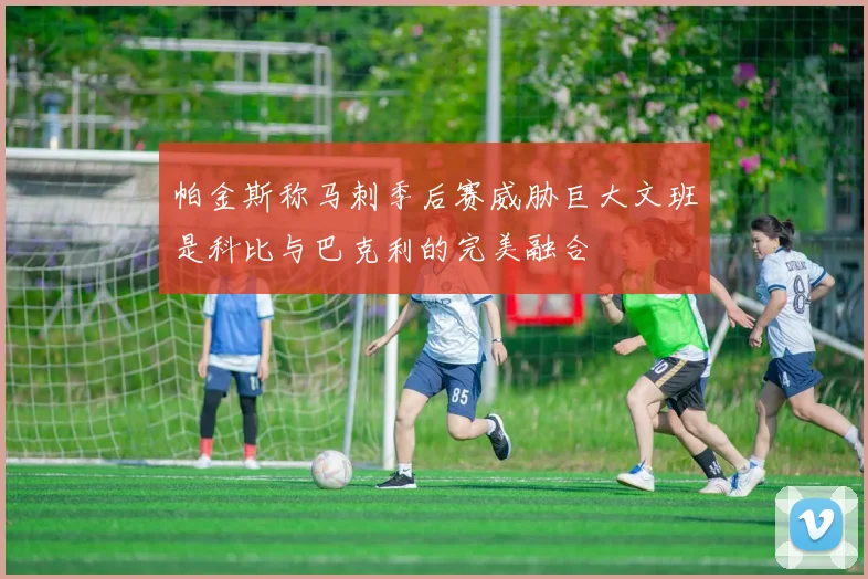 帕金斯称马刺季后赛威胁巨大文班是科比与巴克利的完美融合