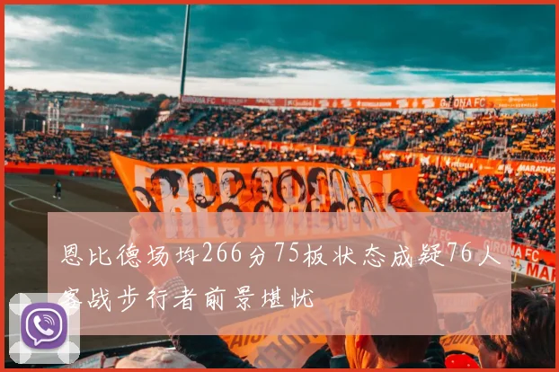 恩比德场均266分75板状态成疑76人客战步行者前景堪忧