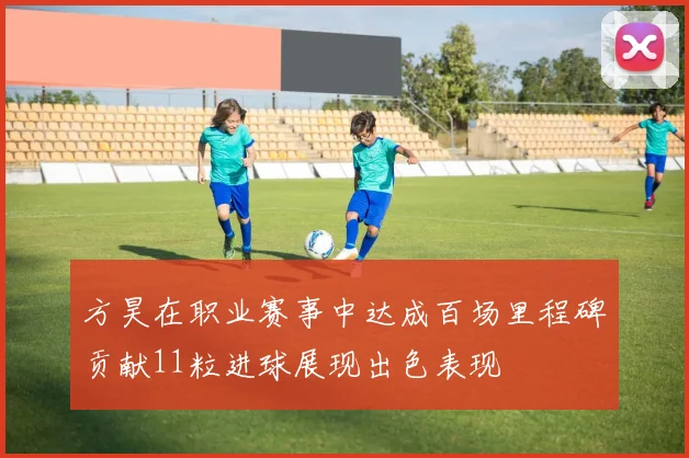 方昊在职业赛事中达成百场里程碑贡献11粒进球展现出色表现