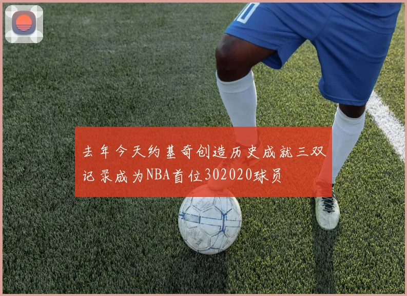 去年今天约基奇创造历史成就三双记录成为NBA首位302020球员