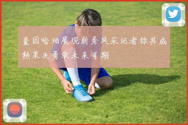 奎因哈珀展现新秀风采记者称其成熟果决勇敢未来可期