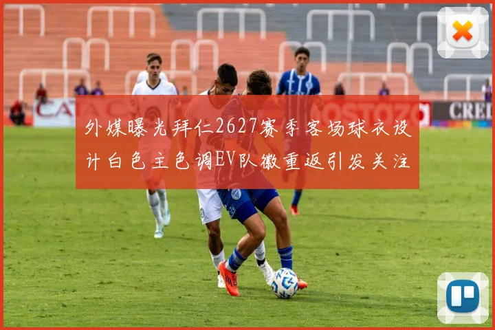 外媒曝光拜仁2627赛季客场球衣设计白色主色调EV队徽重返引发关注