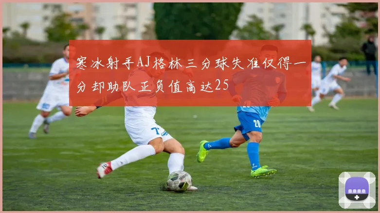 寒冰射手AJ格林三分球失准仅得一分却助队正负值高达25