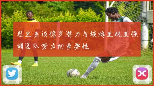 恩里克谈德罗潜力与埃梅里蜕变强调团队努力的重要性