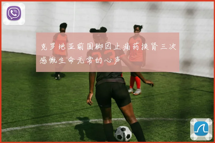 克罗地亚前国脚因止痛药换肾三次感慨生命无常的心声