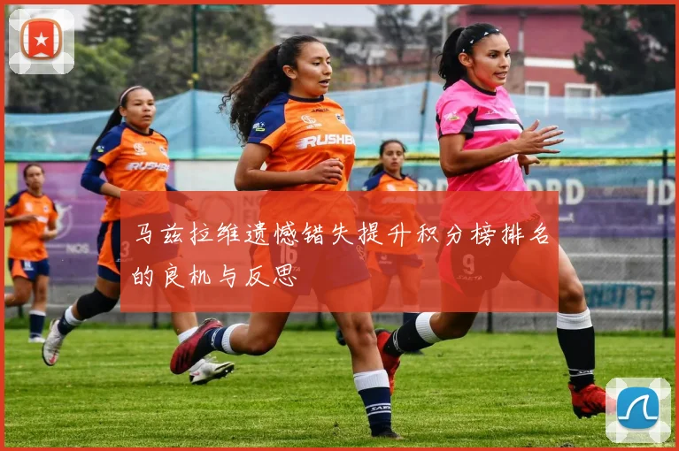 马兹拉维遗憾错失提升积分榜排名的良机与反思