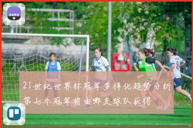 21世纪世界杯冠军多样化趋势分析第七个冠军将由哪支球队获得