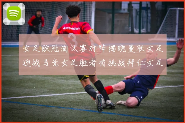 女足欧冠淘汰赛对阵揭晓曼联女足迎战马竞女足胜者将挑战拜仁女足
